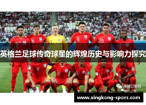 英格兰足球传奇球星的辉煌历史与影响力探究